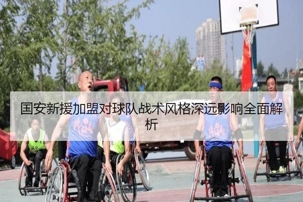 国安新援加盟对球队战术风格深远影响全面解析